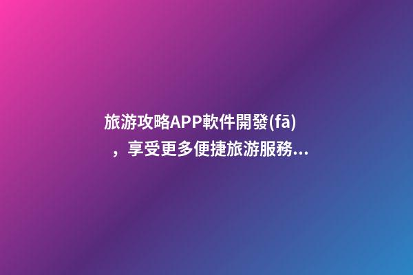 旅游攻略APP軟件開發(fā)，享受更多便捷旅游服務(wù)